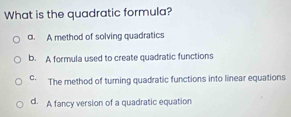 What is the quadratic formula?
a. A method of solving quadratics
b. A formula used to create quadratic functions
C. The method of turning quadratic functions into linear equations
d. A fancy version of a quadratic equation