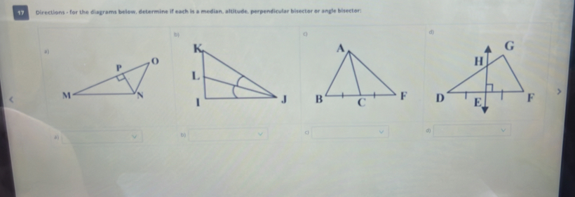 Directions - for the diagrams below, determine if each is a median, altitude, perpendicular bisector or angle bisector: 
b) 
d) 
> 
a