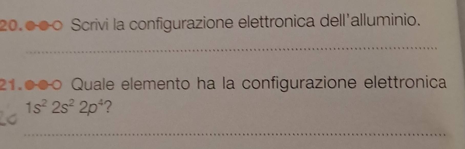 20.●●○ Scrivi la configurazione elettronica dell'alluminio. 
_ 
21.00º Quale elemento ha la configurazione elettronica
1s^22s^22p^4 ? 
_