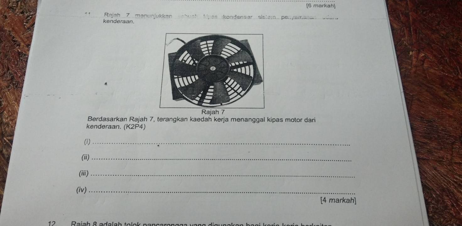 [6 markah] 
Rajah __Z_ menunjukkan kipas kondenser sistem . penyamanan 
kenderaan. 
Berdasarkan Rajah 7, terangkan kaedah kerja menanggal kipas motor dari 
kenderaan. (K2P4) 
(i)_ 
(ii)_ 
(iii)_ 
(iv)_ 
[4 markah] 
12 Raiah 8 adalah tolok pancaror