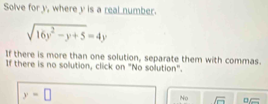 Solve for y, where y is a real number.
sqrt(16y^2-y+5)=4y
If there is more than one solution, separate them with commas.
If there is no solution, click on "No solution".
y=□
No