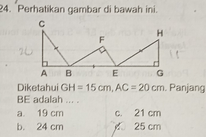 Perhatikan gambar di bawah ini.
Diketahui GH=15cm, AC=20cm. Panjang
BE adalah ... .
a. 19 cm c. 21 cm
b. 24 cm 25 cm