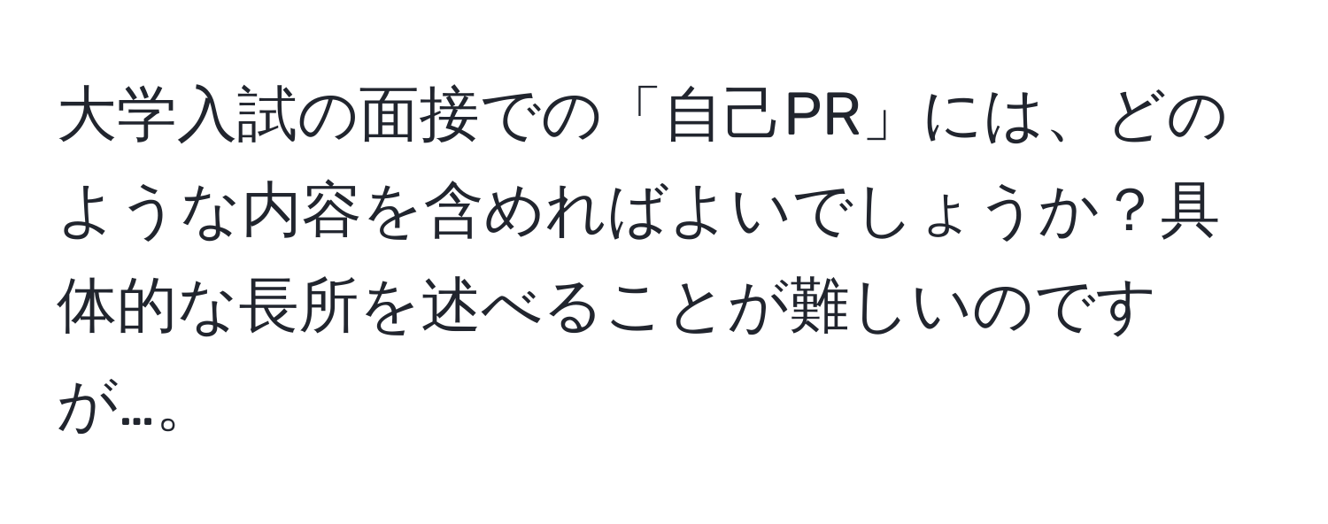 大学入試の面接での「自己PR」には、どのような内容を含めればよいでしょうか？具体的な長所を述べることが難しいのですが…。