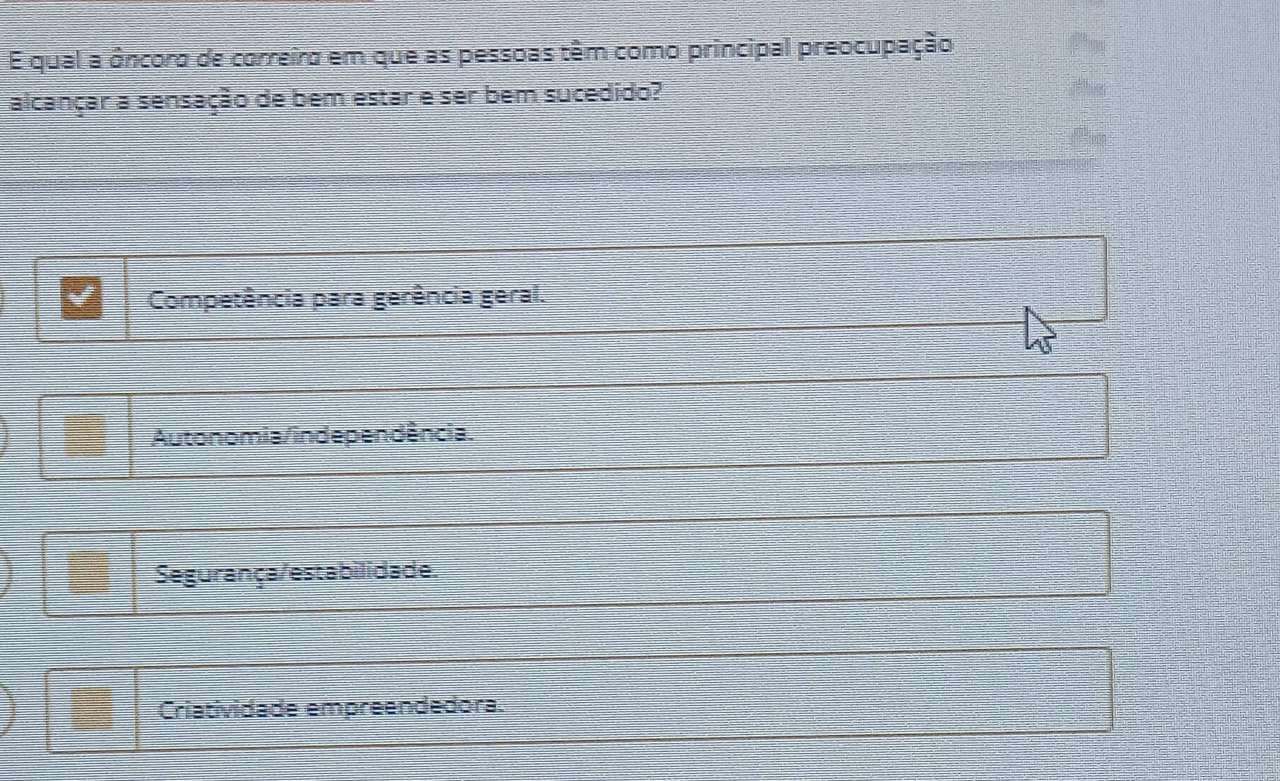 qual a ôncoro de correira em que as pessoas têm como principal preocupação
alcançar a sensação de bem estar e ser bem sucedido?
Competência para gerência geral.
Autonomia /inde pendência.
Segurança/estabilidade
Criatividade empreendedora