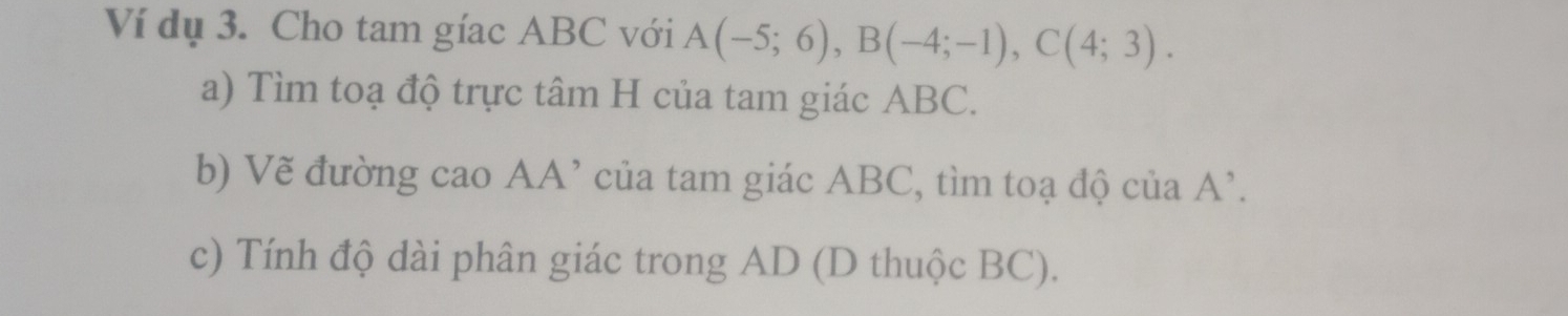 Ví dụ 3. Cho tam gíac ABC với A(-5;6), B(-4;-1), C(4;3). 
a) Tìm toạ độ trực tâm H của tam giác ABC. 
b) Vẽ đường cao AA’ của tam giác ABC, tìm toạ độ ciaA'. 
c) Tính độ dài phân giác trong AD (D thuộc BC).