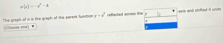 n(x)=-e^x-4
The graph of is the graph of the parent function y=e^x reflected across the y -axis and shifted 4 units 
(Choose one) x
y