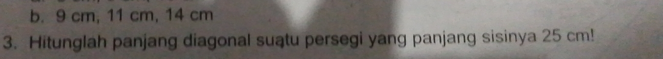 b. 9 cm, 11 cm, 14 cm
3. Hitunglah panjang diagonal suatu persegi yang panjang sisinya 25 cm!