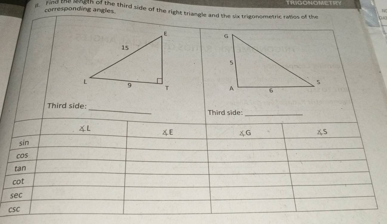 TRIGONOMETRY 
corresponding angles. 
NC 
II. Find the length of the third side of the right triangle and the six trigonometric ratios of the DAT 
_ 
Third side: 
Third side:_

∠ E
∠ G
sin
cos
tan
cot
sec
csc