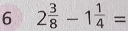 6 2 3/8 -1 1/4 =