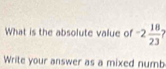 What is the absolute value of -2 18/23 
Write your answer as a mixed numb