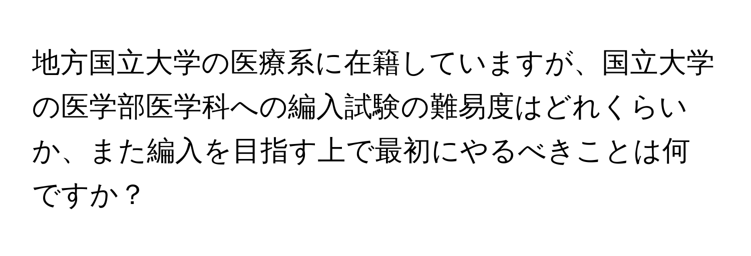 地方国立大学の医療系に在籍していますが、国立大学の医学部医学科への編入試験の難易度はどれくらいか、また編入を目指す上で最初にやるべきことは何ですか？