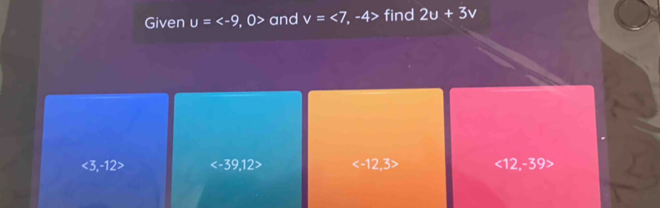 Given u= , 0> and v=<7</tex> -4> find 2u+3v
<3,-12>

<12</tex>, -39>