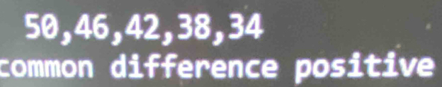 50, 46, 42, 38, 34
common difference positive