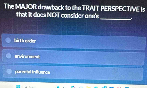 The MAJOR drawback to the TRAIT PERSPECTIVE is
_
that it does NOT consider one's
.
birth order
environment
parental influence
Search