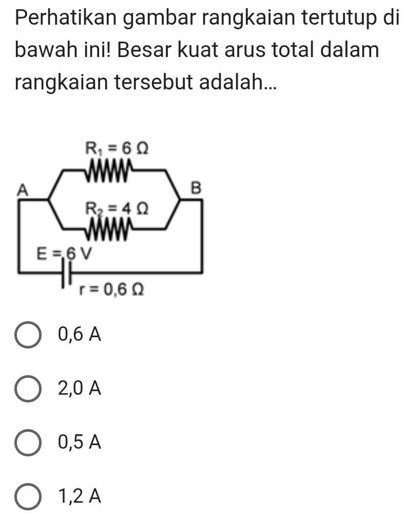 Perhatikan gambar rangkaian tertutup di
bawah ini! Besar kuat arus total dalam
rangkaian tersebut adalah...
0,6 A
2,0 A
0,5 A
1,2 A