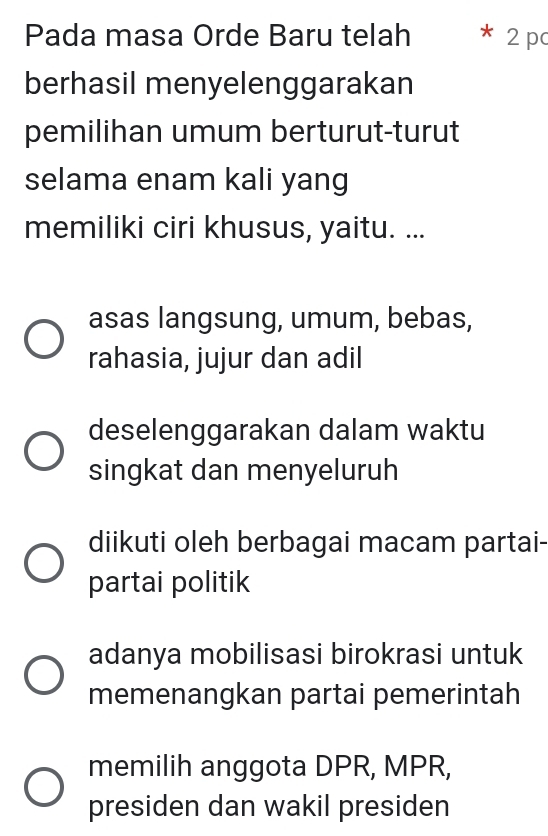 Pada masa Orde Baru telah 2 pc
berhasil menyelenggarakan
pemilihan umum berturut-turut
selama enam kali yang
memiliki ciri khusus, yaitu. ...
asas langsung, umum, bebas,
rahasia, jujur dan adil
deselenggarakan dalam waktu
singkat dan menyeluruh
diikuti oleh berbagai macam partai-
partai politik
adanya mobilisasi birokrasi untuk
memenangkan partai pemerintah
memilih anggota DPR, MPR,
presiden dan wakil presiden