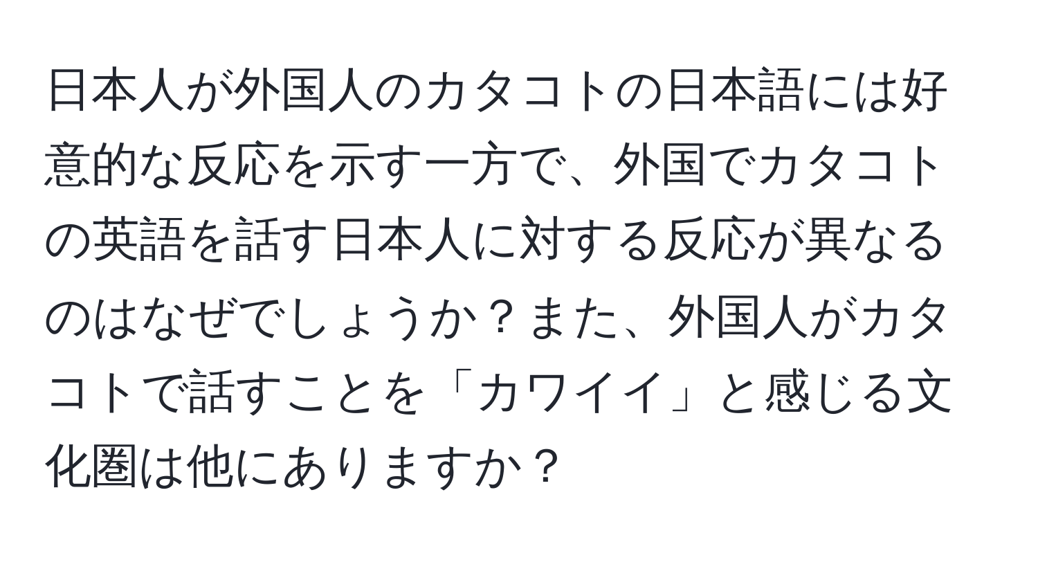 日本人が外国人のカタコトの日本語には好意的な反応を示す一方で、外国でカタコトの英語を話す日本人に対する反応が異なるのはなぜでしょうか？また、外国人がカタコトで話すことを「カワイイ」と感じる文化圏は他にありますか？