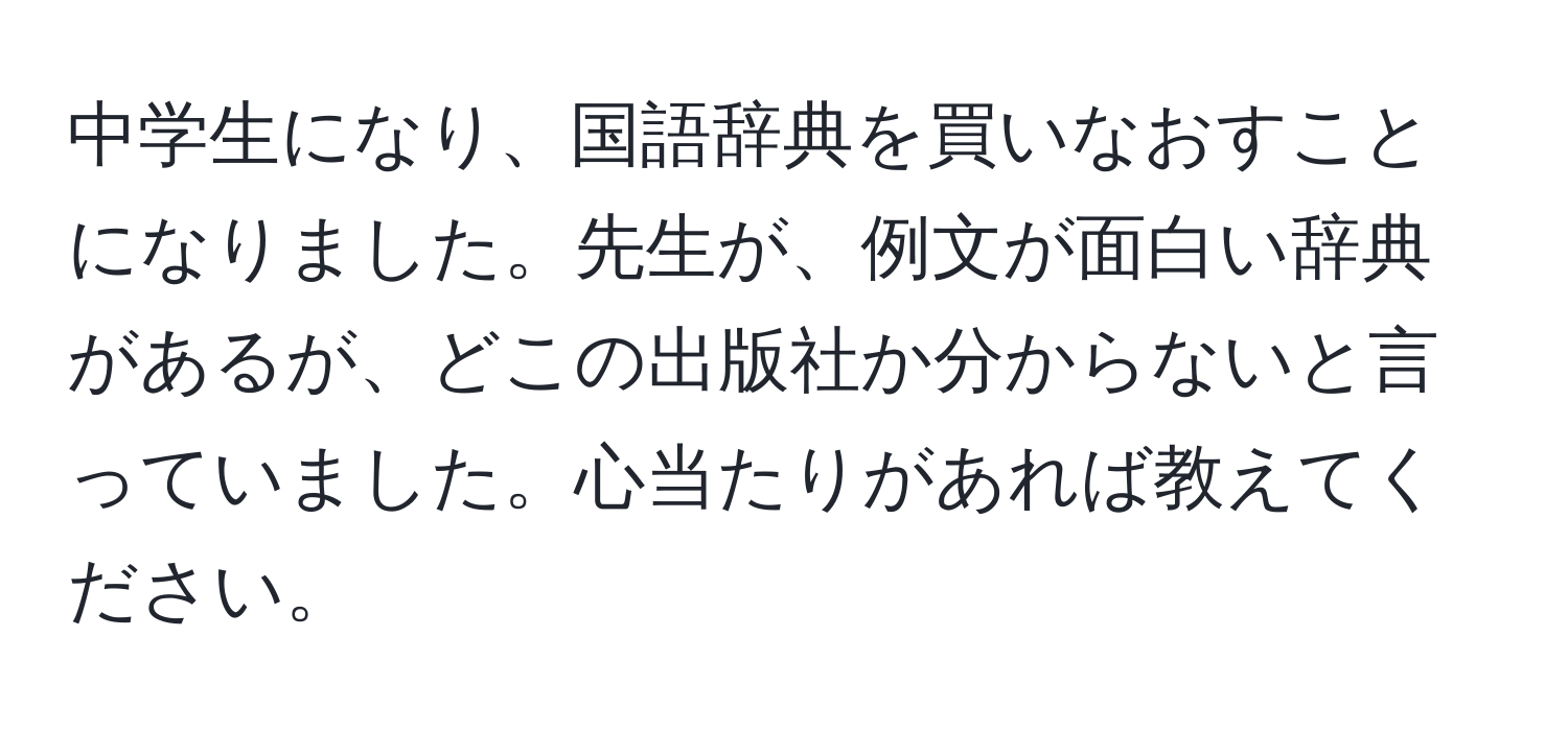 中学生になり、国語辞典を買いなおすことになりました。先生が、例文が面白い辞典があるが、どこの出版社か分からないと言っていました。心当たりがあれば教えてください。