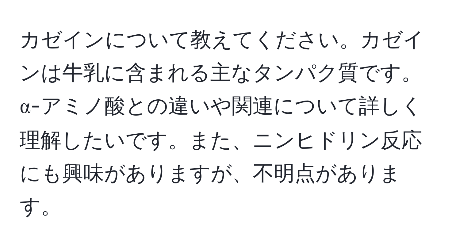 カゼインについて教えてください。カゼインは牛乳に含まれる主なタンパク質です。α-アミノ酸との違いや関連について詳しく理解したいです。また、ニンヒドリン反応にも興味がありますが、不明点があります。