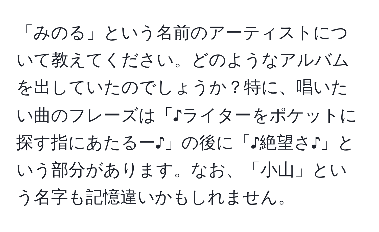 「みのる」という名前のアーティストについて教えてください。どのようなアルバムを出していたのでしょうか？特に、唱いたい曲のフレーズは「♪ライターをポケットに探す指にあたるー♪」の後に「♪絶望さ♪」という部分があります。なお、「小山」という名字も記憶違いかもしれません。