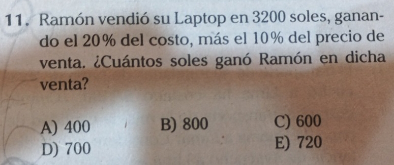 Ramón vendió su Laptop en 3200 soles, ganan-
do el 20% del costo, más el 10% del precio de
venta. ¿Cuántos soles ganó Ramón en dicha
venta?
A) 400 B) 800 C) 600
D) 700 E) 720