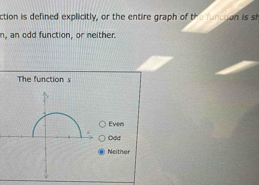 ction is defined explicitly, or the entire graph of the function is sh
n, an odd function, or neither.
The function s
Even
Odd
Neither