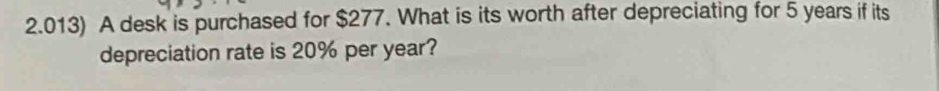 2.013) A desk is purchased for $277. What is its worth after depreciating for 5 years if its 
depreciation rate is 20% per year?