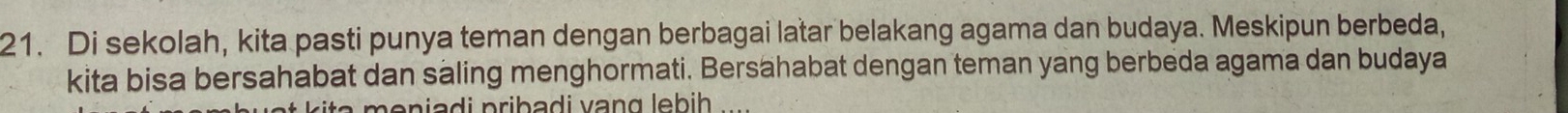 Di sekolah, kita pasti punya teman dengan berbagai latar belakang agama dan budaya. Meskipun berbeda, 
kita bisa bersahabat dan saling menghormati. Bersahabat dengan teman yang berbeda agama dan budaya 
n i i pribadi vng leb i