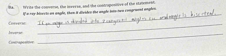 Ba. Write the converse, the inverse, and the contrapositive of the statement. 
_ 
If a ray bisects an angle, then it divides the angle into two congruent angles. 
Converse:_ 
Inverse 
Contrapositive 
_