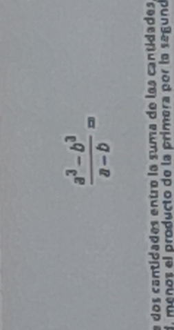  (a^3-b^3)/a-b =
e dos cantidades entro la suma de las cantidades 
di meños el producto de la primera por la segund