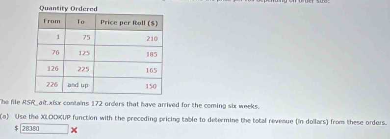 he file RSR_alt.x/sx contains 172 orders that have arrived for the coming six weeks. 
(a) Use the XLOOKUP function with the preceding pricing table to determine the total revenue (in dollars) from these orders.
$ 28380 x