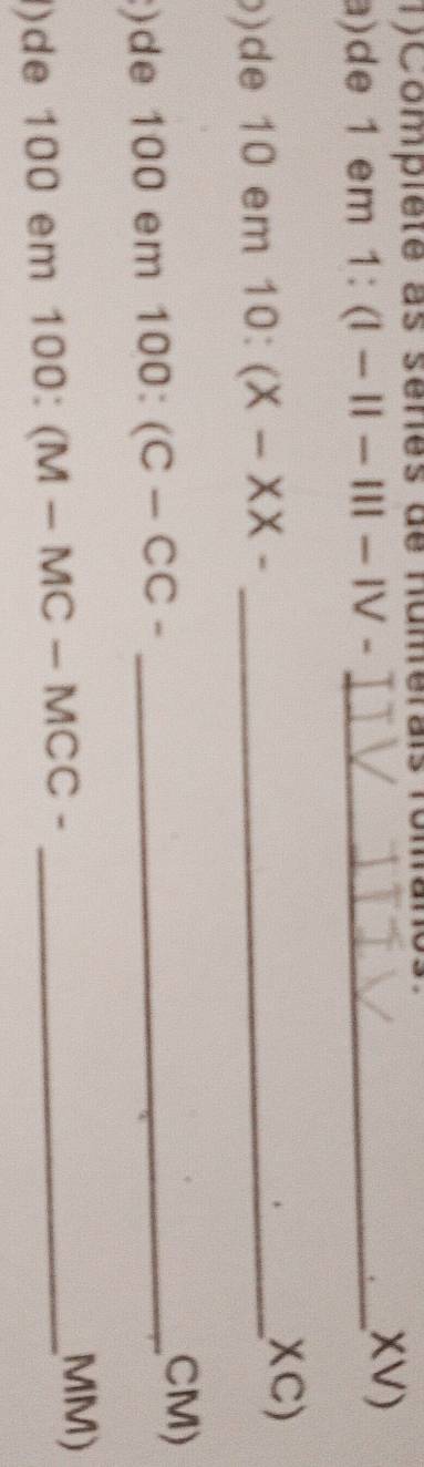 compiete às sénes de numerais foman 
a)de 1 em 1:(1-11-111-1V- _XV) 
)de 10 em 10:(X-XX- _ 
χC) 
:)de 100 em 100:(C-CC- _ 
CM) 
)de 100 em 100:(M-MC-MCC- _ 
MM)