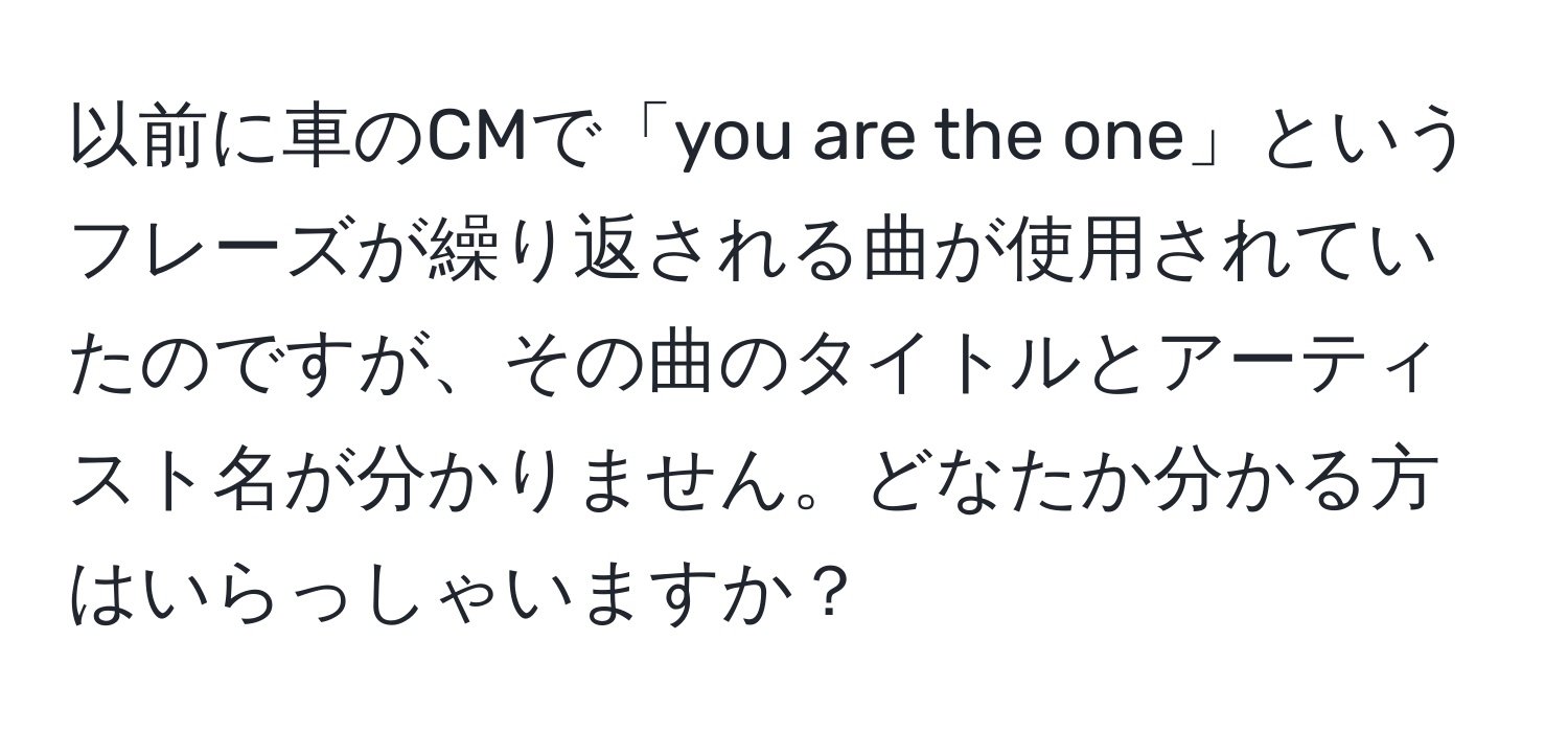 以前に車のCMで「you are the one」というフレーズが繰り返される曲が使用されていたのですが、その曲のタイトルとアーティスト名が分かりません。どなたか分かる方はいらっしゃいますか？