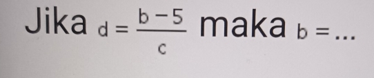 Jika d= (b-5)/c  maka b= _