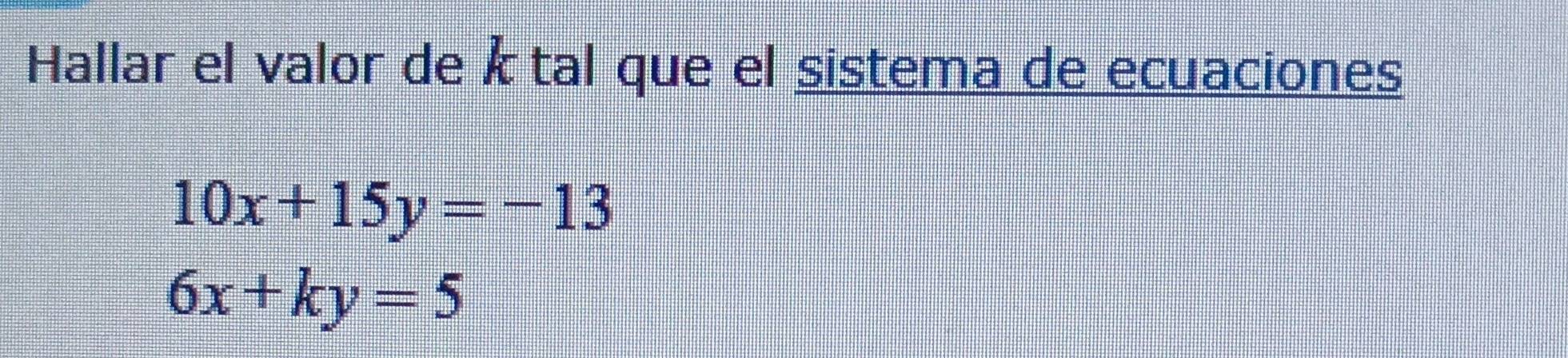 Hallar el valor de k tal que el sistema de ecuaciones
10x+15y=-13
6x+ky=5