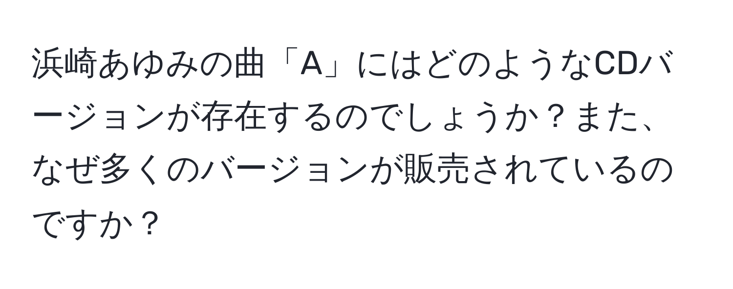 浜崎あゆみの曲「A」にはどのようなCDバージョンが存在するのでしょうか？また、なぜ多くのバージョンが販売されているのですか？