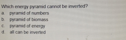 Which energy pyramid cannot be inverted?
a. pyramid of numbers
b. pyramid of biomass
c. pyramid of energy
d. all can be inverted