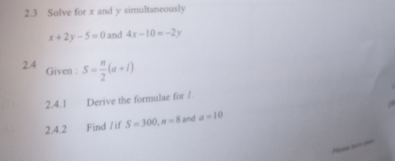 2.3 Solve for x and y simultaneously
x+2y-5=0 and 4x-10=-2y
2.4 Given : S= n/2 (a+1)
2.4.1 Derive the formulae for ? 
2.4.2 Find / if S=300, n=8 and a=10