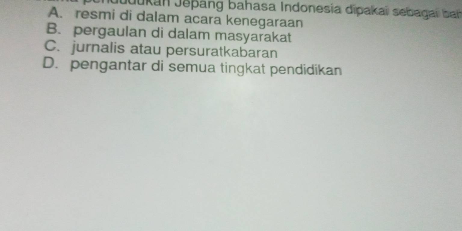 Juuukan Jepang bahasa Indonesia dipakai sebagai bat
A. resmi di dalam acara kenegaraan
B. pergaulan di dalam masyarakat
C. jurnalis atau persuratkabaran
D. pengantar di semua tingkat pendidikan