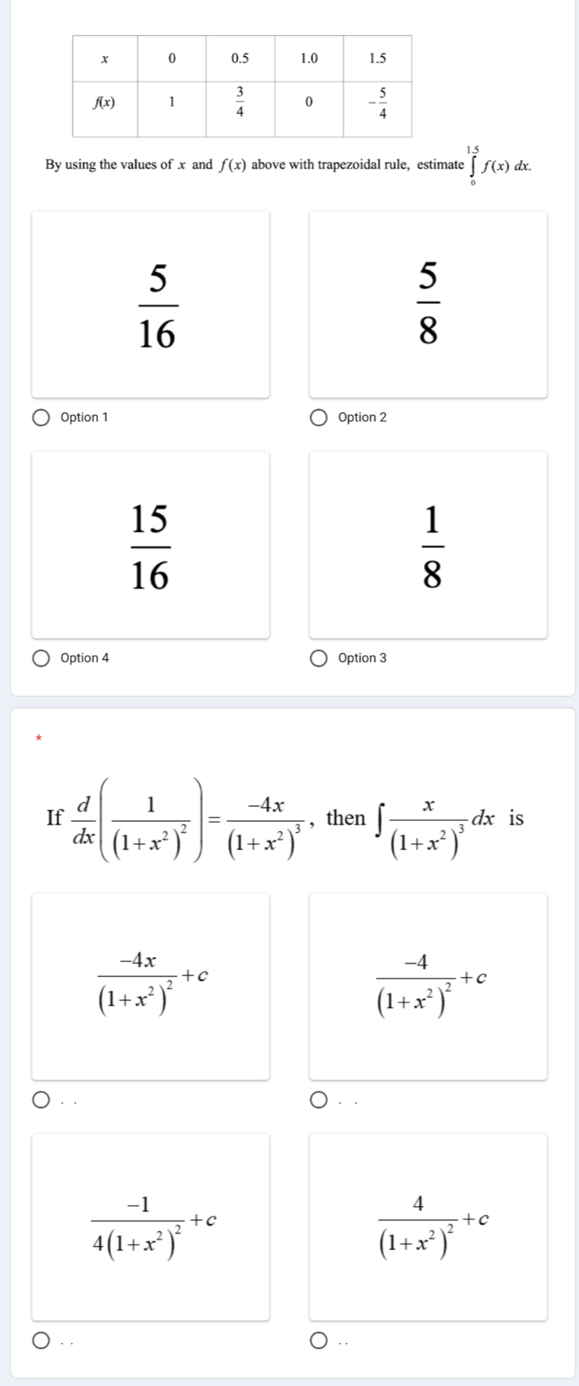 By using the values of x and f(x) above with trapezoidal rule, estimate ∈tlimits _0^((1.5)f(x)dx.
frac 5)16
 5/8 
Option 1 Option 2
 15/16 
 1/8 
Option 4 Option 3
If  d/dx (frac 1(1+x^2)^2)=frac -4x(1+x^2)^3 , then ∈t frac x(1+x^2)^3dx is
frac -4x(1+x^2)^2+c
frac -4(1+x^2)^2+c
··
frac -14(1+x^2)^2+c
frac 4(1+x^2)^2+c. .