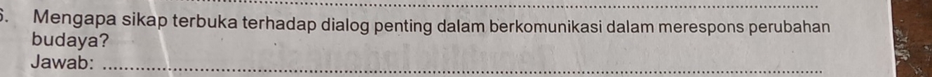 Mengapa sikap terbuka terhadap dialog penting dalam berkomunikasi dalam merespons perubahan 
budaya? 
Jawab:_