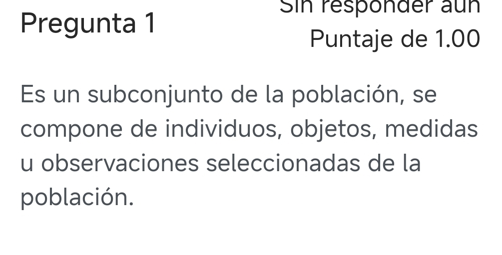 Sin responder aun 
Pregunta 1 
Puntaje de 1.00
Es un subconjunto de la población, se 
compone de individuos, objetos, medidas 
u observaciones seleccionadas de la 
población.