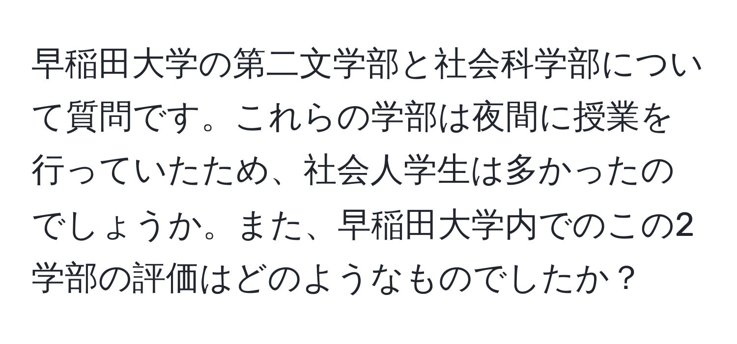 早稲田大学の第二文学部と社会科学部について質問です。これらの学部は夜間に授業を行っていたため、社会人学生は多かったのでしょうか。また、早稲田大学内でのこの2学部の評価はどのようなものでしたか？