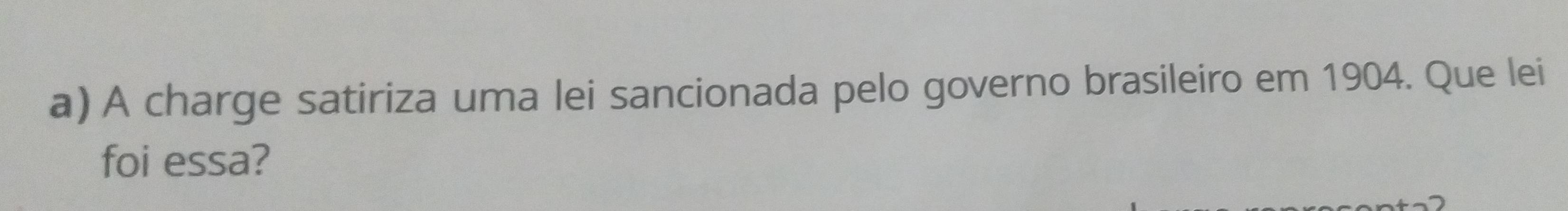 A charge satiriza uma lei sancionada pelo governo brasileiro em 1904. Que lei 
foi essa?