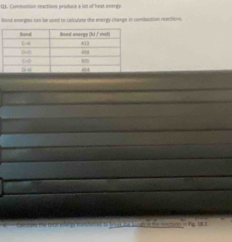 Combustion reactions produce a lot of heat energy. 
Bond energies can be used to calculate the energy change in combustion reactions. 
Cslculate the total energy transferred to break the bongs in the reactants in Fig, 18.7.