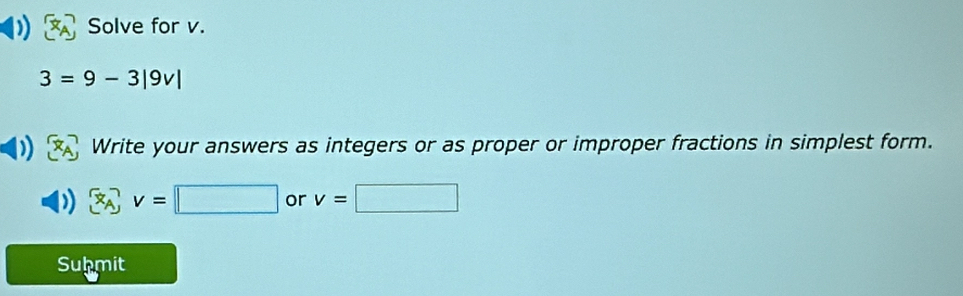 Solve for v.
3=9-3|9v|
Write your answers as integers or as proper or improper fractions in simplest form.
v=□ or v=□
Suhmit