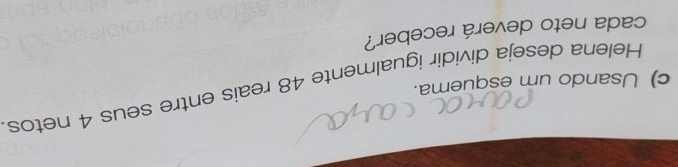 Helena deseja dividir igualmente 48 reais entre seus 4 netos 
c) Usando um esquema. 
cada neto deverá receber?