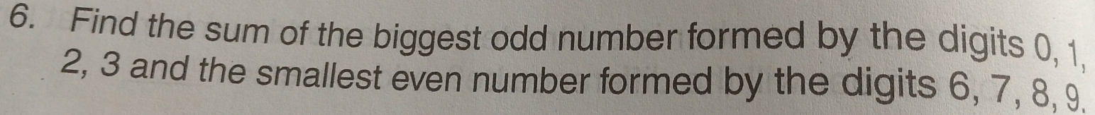 Find the sum of the biggest odd number formed by the digits 0, 1,
2, 3 and the smallest even number formed by the digits 6, 7, 8, 9.