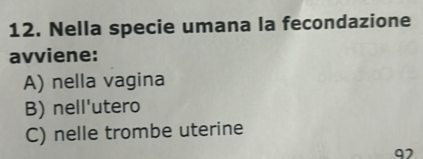 Nella specie umana la fecondazione
avviene:
A) nella vagina
B) nell'utero
C) nelle trombe uterine
92