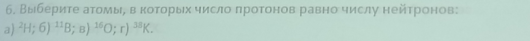 б. Выберите атомы, в коτорых число πротонов равно числу нейτронов: 
a) ^2H;6)^11B;_B)^16O;r)^38K.